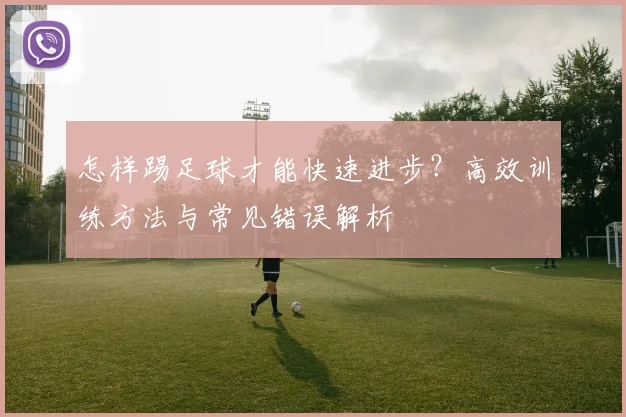 怎样踢足球才能快速进步?高效训练方法与常见错误解析