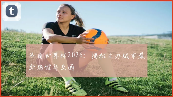济南世界杯2026:揭秘主办城市最新场馆与交通