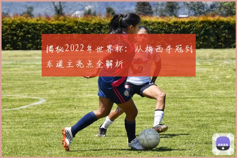 揭秘2022年世界杯:从梅西夺冠到东道主亮点全解析