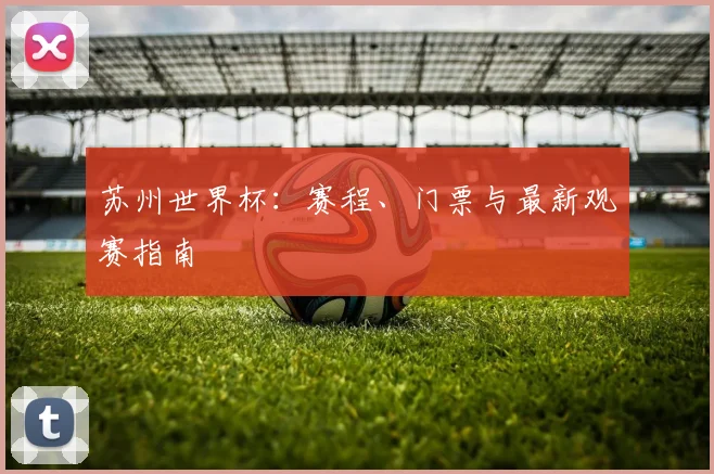 苏州世界杯:赛程、门票与最新观赛指南