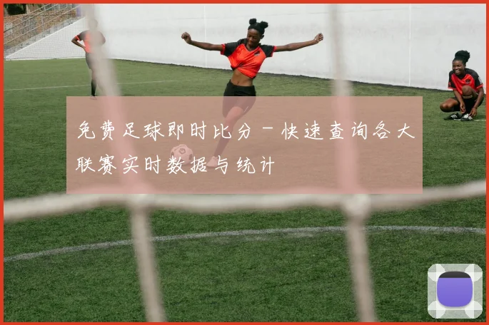 免费足球即时比分 - 快速查询各大联赛实时数据与统计