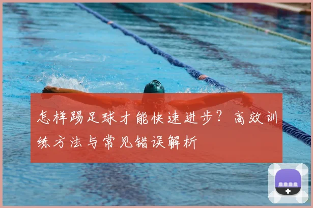 怎样踢足球才能快速进步?高效训练方法与常见错误解析
